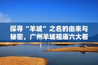 探寻“羊城”之名的由来与秘密，广州羊城祖庙六大看点揭秘