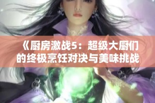《厨房激战5：超级大厨们的终极烹饪对决与美味挑战》