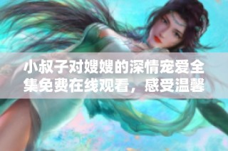 小叔子对嫂嫂的深情宠爱全集免费在线观看，感受温馨与爱的故事