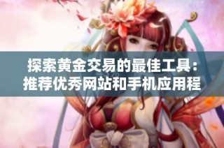 探索黄金交易的最佳工具：推荐优秀网站和手机应用程序解析