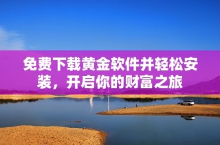 免费下载黄金软件并轻松安装，开启你的财富之旅