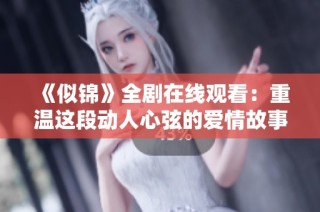 《似锦》全剧在线观看：重温这段动人心弦的爱情故事与经典时刻