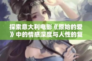 探索意大利电影《原始的爱》中的情感深度与人性的复杂性