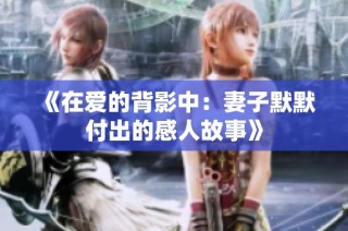 《在爱的背影中：妻子默默付出的感人故事》