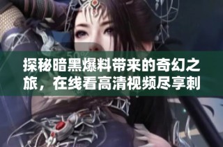 探秘暗黑爆料带来的奇幻之旅，在线看高清视频尽享刺激体验