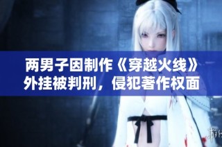 两男子因制作《穿越火线》外挂被判刑，侵犯著作权面临法律制裁