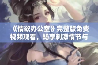 《情欲办公室》完整版免费视频观看，畅享刺激情节与激情碰撞