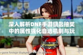 深入解析DNF手游钥匙抽奖中的属性强化自选机制与玩法指南