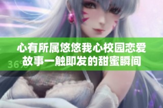 心有所属悠悠我心校园恋爱故事一触即发的甜蜜瞬间