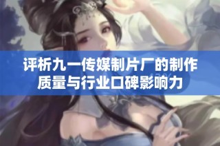 评析九一传媒制片厂的制作质量与行业口碑影响力