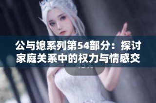 公与媳系列第54部分：探讨家庭关系中的权力与情感交织