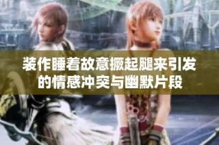 装作睡着故意撅起腿来引发的情感冲突与幽默片段