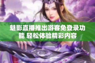 魅影直播推出游客免登录功能 轻松体验精彩内容