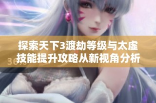探索天下3渡劫等级与太虚技能提升攻略从新视角分析