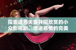 探索适合夫妻共同欣赏的小众影视剧，增进感情的完美选择