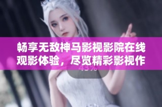 畅享无敌神马影视影院在线观影体验，尽览精彩影视作品