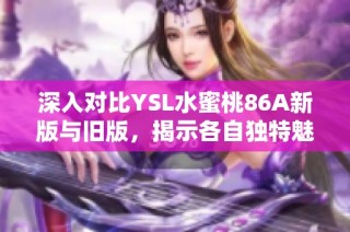 深入对比YSL水蜜桃86A新版与旧版，揭示各自独特魅力与变化之处