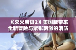 《灭火宝贝2》美国版带来全新冒险与紧张刺激的消防故事探险之旅