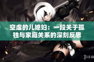 空虚的儿媳妇：一段关于孤独与家庭关系的深刻反思