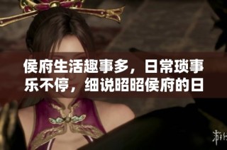 侯府生活趣事多，日常琐事乐不停，细说昭昭侯府的日常百态