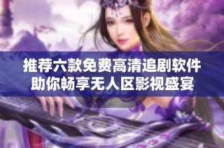 推荐六款免费高清追剧软件助你畅享无人区影视盛宴