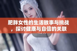 肥胖女性的生活故事与挑战，探讨健康与自信的关联