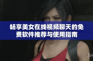 畅享美女在线视频聊天的免费软件推荐与使用指南