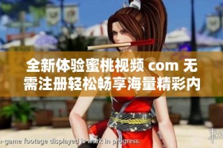 全新体验蜜桃视频 com 无需注册轻松畅享海量精彩内容