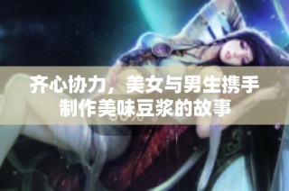 齐心协力，美女与男生携手制作美味豆浆的故事