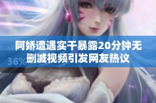 阿娇遭遇实干暴露20分钟无删减视频引发网友热议