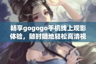 畅享gogogo手机线上观影体验，随时随地轻松高清视频播放