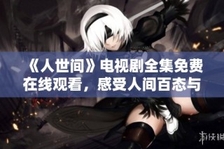 《人世间》电视剧全集免费在线观看，感受人间百态与温情故事