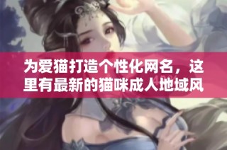 为爱猫打造个性化网名，这里有最新的猫咪成人地域风格推荐