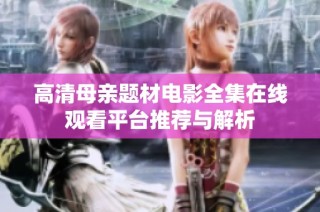 高清母亲题材电影全集在线观看平台推荐与解析