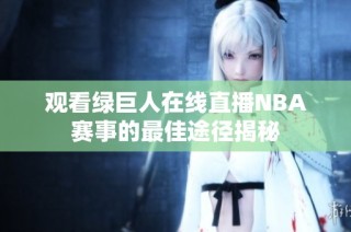观看绿巨人在线直播NBA赛事的最佳途径揭秘