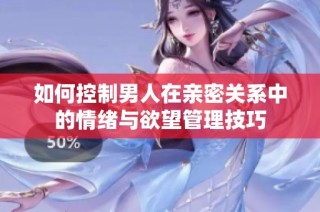 如何控制男人在亲密关系中的情绪与欲望管理技巧