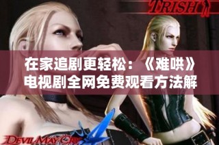 在家追剧更轻松：《难哄》电视剧全网免费观看方法解析