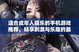 适合成年人娱乐的手机游戏推荐，畅享刺激与乐趣的最佳选择