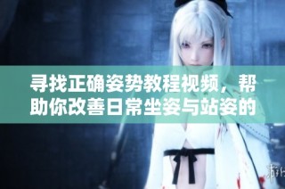 寻找正确姿势教程视频，帮助你改善日常坐姿与站姿的技巧与方法