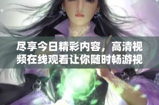 尽享今日精彩内容，高清视频在线观看让你随时畅游视界