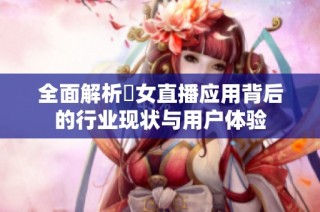 全面解析祼女直播应用背后的行业现状与用户体验