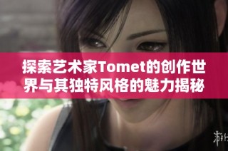 探索艺术家Tomet的创作世界与其独特风格的魅力揭秘