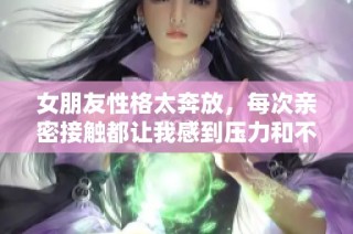 女朋友性格太奔放，每次亲密接触都让我感到压力和不适