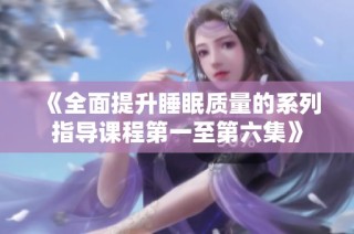 《全面提升睡眠质量的系列指导课程第一至第六集》