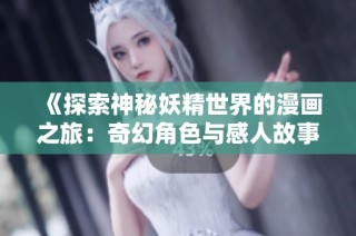 《探索神秘妖精世界的漫画之旅：奇幻角色与感人故事》