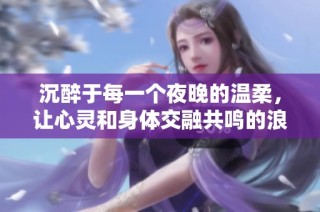 沉醉于每一个夜晚的温柔，让心灵和身体交融共鸣的浪漫旅程