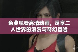 免费观看高清动画，尽享二人世界的浪漫与奇幻冒险