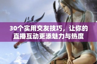 30个实用交友技巧，让你的直播互动更添魅力与热度