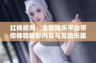 红桃视频：全新娱乐平台带你体验精彩内容与互动乐趣