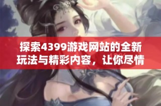 探索4399游戏网站的全新玩法与精彩内容，让你尽情享受游戏乐趣